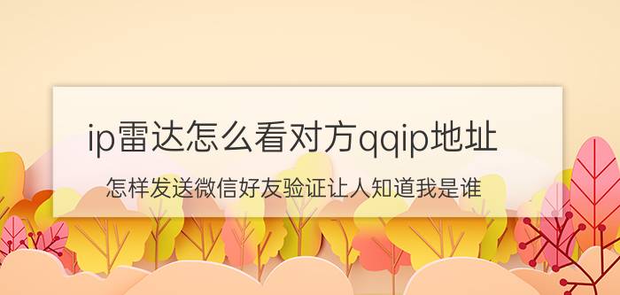 ip雷达怎么看对方qqip地址 怎样发送微信好友验证让人知道我是谁？